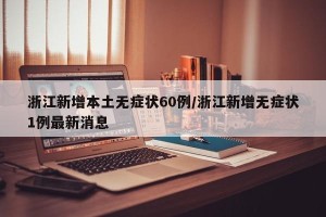 浙江新增本土无症状60例/浙江新增无症状1例最新消息