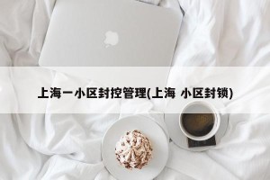 上海一小区封控管理(上海 小区封锁)