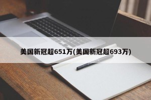 美国新冠超651万(美国新冠超693万)