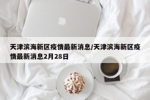 天津滨海新区疫情最新消息/天津滨海新区疫情最新消息2月28日