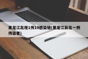 黑龙江出现1传10感染链(黑龙江新出一例传染者)