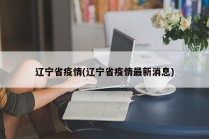 辽宁省疫情(辽宁省疫情最新消息)