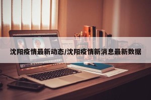 沈阳疫情最新动态/沈阳疫情新消息最新数据