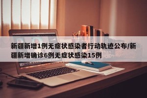 新疆新增1例无症状感染者行动轨迹公布/新疆新增确诊6例无症状感染15例