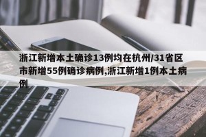 浙江新增本土确诊13例均在杭州/31省区市新增55例确诊病例,浙江新增1例本土病例