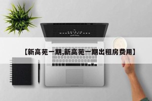 【新高苑一期,新高苑一期出租房费用】
