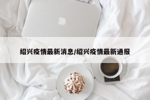 绍兴疫情最新消息/绍兴疫情最新通报