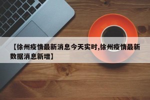【徐州疫情最新消息今天实时,徐州疫情最新数据消息新增】
