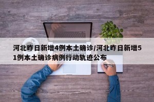 河北昨日新增4例本土确诊/河北昨日新增51例本土确诊病例行动轨迹公布