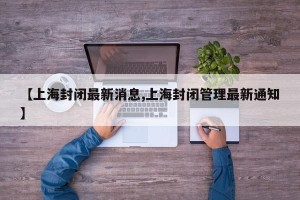 【上海封闭最新消息,上海封闭管理最新通知】