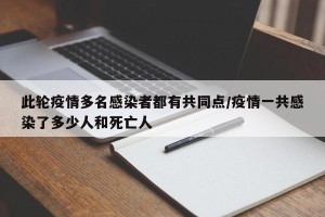 此轮疫情多名感染者都有共同点/疫情一共感染了多少人和死亡人