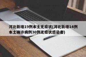 河北新增19例本土无症状(河北新增14例本土确诊病例30例无症状感染者)