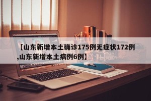 【山东新增本土确诊175例无症状172例,山东新增本土病例6例】