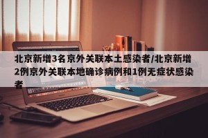 北京新增3名京外关联本土感染者/北京新增2例京外关联本地确诊病例和1例无症状感染者