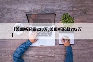 【美国新冠超218万,美国新冠超702万】