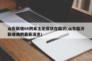 山东新增66例本土无症状在临沂(山东临沂新增病例最新消息)