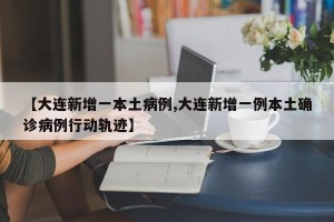 【大连新增一本土病例,大连新增一例本土确诊病例行动轨迹】