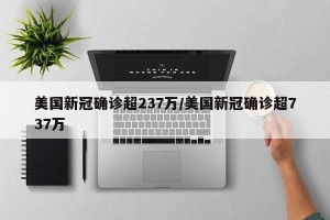 美国新冠确诊超237万/美国新冠确诊超737万