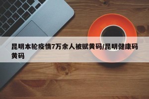 昆明本轮疫情7万余人被赋黄码/昆明健康码黄码