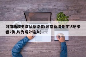 河南新增无症状感染者(河南新增无症状感染者2例,均为境外输入)