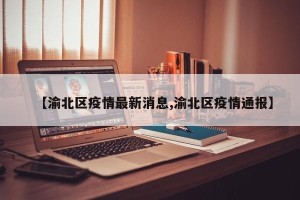 【渝北区疫情最新消息,渝北区疫情通报】