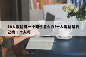 10人混检有一个阳性怎么办/十人混检是自己找十个人吗