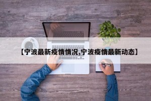 【宁波最新疫情情况,宁波疫情最新动态】