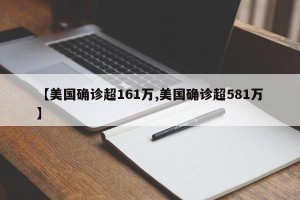 【美国确诊超161万,美国确诊超581万】