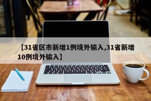 【31省区市新增1例境外输入,31省新增10例境外输入】