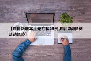 【四川新增本土无症状25例,四川新增5例活动轨迹】