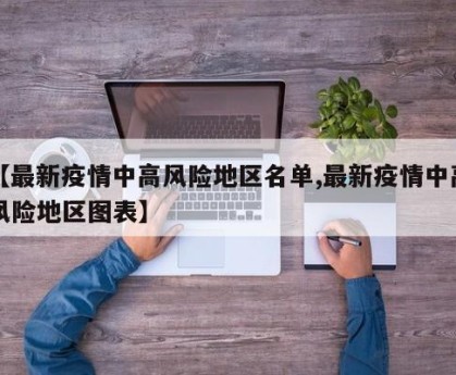 【最新疫情中高风险地区名单,最新疫情中高风险地区图表】