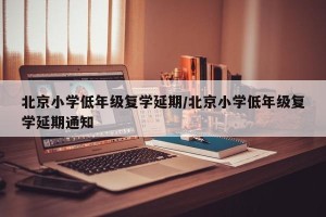 北京小学低年级复学延期/北京小学低年级复学延期通知