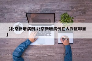 【北京新增病例,北京新增病例在大兴区哪里】