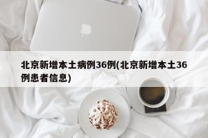 北京新增本土病例36例(北京新增本土36例患者信息)