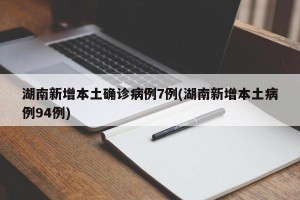 湖南新增本土确诊病例7例(湖南新增本土病例94例)