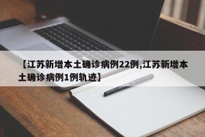 【江苏新增本土确诊病例22例,江苏新增本土确诊病例1例轨迹】