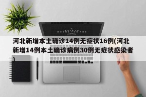 河北新增本土确诊14例无症状16例(河北新增14例本土确诊病例30例无症状感染者)