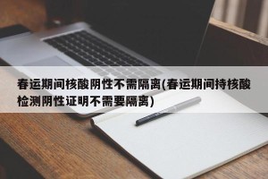 春运期间核酸阴性不需隔离(春运期间持核酸检测阴性证明不需要隔离)