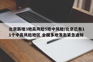 北京新增3地高风险5地中风险/北京已有11个中高风险地区 全国多地发出紧急通知