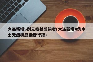 大连新增5例无症状感染者(大连新增4例本土无症状感染者行踪)