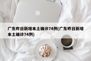 广东昨日新增本土确诊74例(广东昨日新增本土确诊74例)