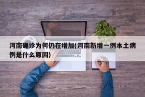 河南确诊为何仍在增加(河南新增一例本土病例是什么原因)