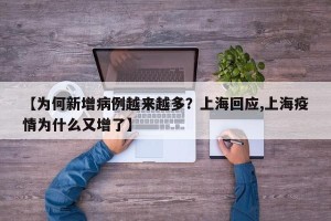 【为何新增病例越来越多？上海回应,上海疫情为什么又增了】
