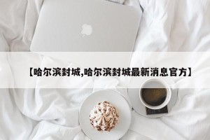 【哈尔滨封城,哈尔滨封城最新消息官方】