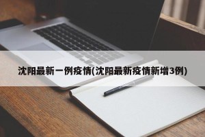 沈阳最新一例疫情(沈阳最新疫情新增3例)