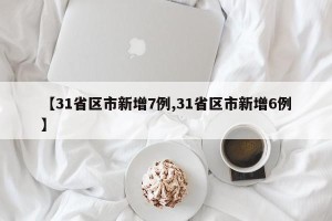 【31省区市新增7例,31省区市新增6例】