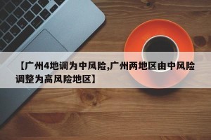 【广州4地调为中风险,广州两地区由中风险调整为高风险地区】