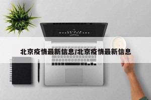 北京疫情最新信息/北京疫情最新信息
