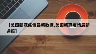 【美国新冠疫情最新数据,美国新冠疫情最新通报】