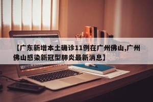 【广东新增本土确诊11例在广州佛山,广州佛山感染新冠型肺炎最新消息】